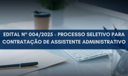 EDITAL N° 004/2025 - PROCESSO SELETIVO PARA CONTRATAÇÃO DE ASSISTENTE ADMINISTRATIVO 3